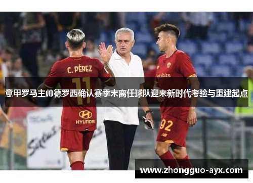 意甲罗马主帅德罗西确认赛季末离任球队迎来新时代考验与重建起点