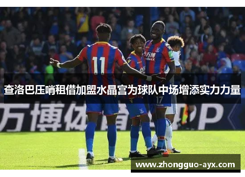 查洛巴压哨租借加盟水晶宫为球队中场增添实力力量