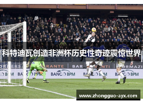 科特迪瓦创造非洲杯历史性奇迹震惊世界